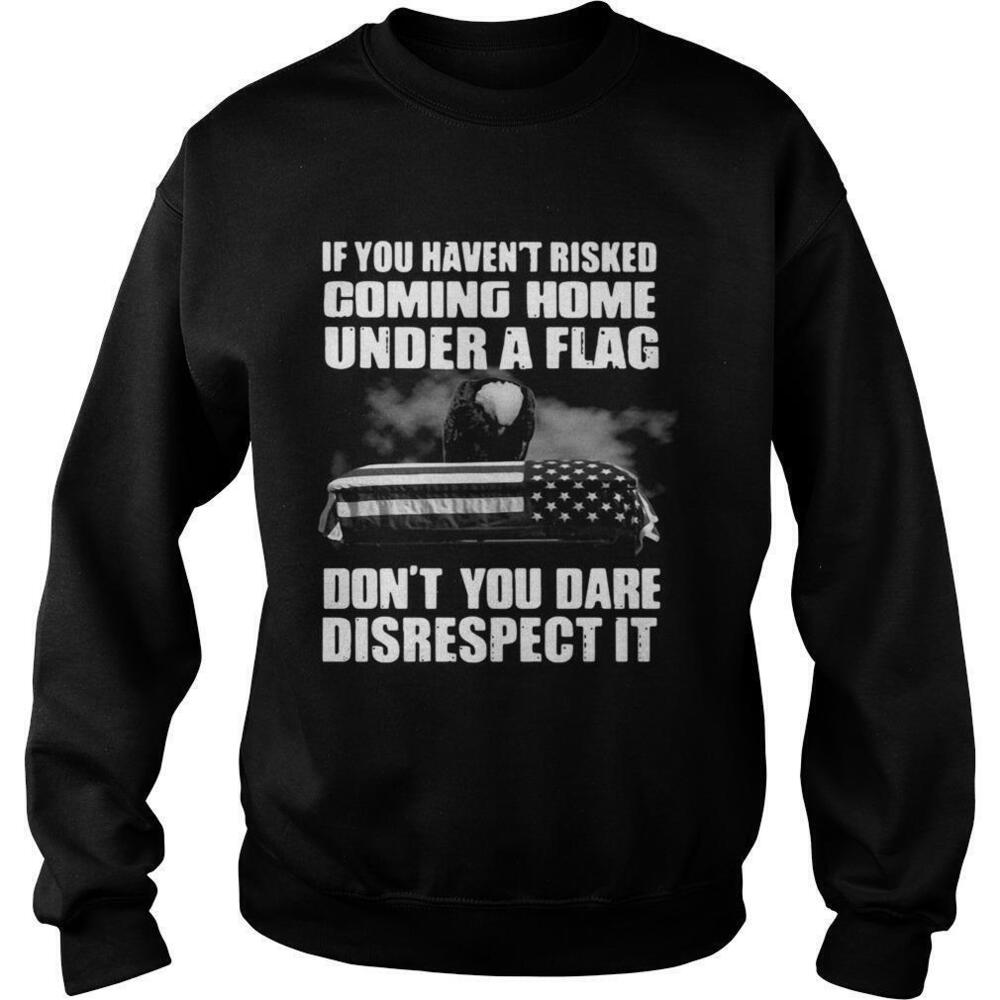 If You Havent Risked Coming Home Under A Flag Dont Disrespect It Sweatshirt
